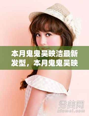 鬼鬼吴映洁最新发型引领时尚潮流新风尚