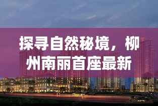 探寻自然秘境,柳州南丽首座最新动态揭晓,呼唤你的自然之旅!