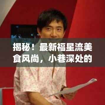 揭秘!最新福星流美食风尚,小巷深处的隐藏美食天堂