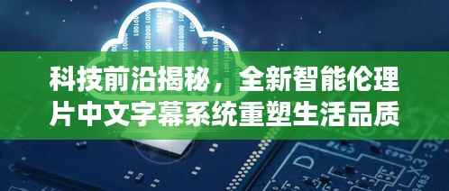 科技前沿揭秘,全新智能伦理片中文字幕系统重塑生活品质体验未来科技之旅
