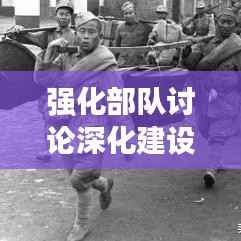 强化部队讨论深化建设,提升战斗力,打造精锐之师