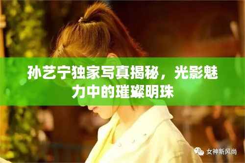 孙艺宁独家写真揭秘，光影魅力中的璀璨明珠