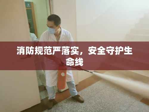 消防规范严落实，安全守护生命线