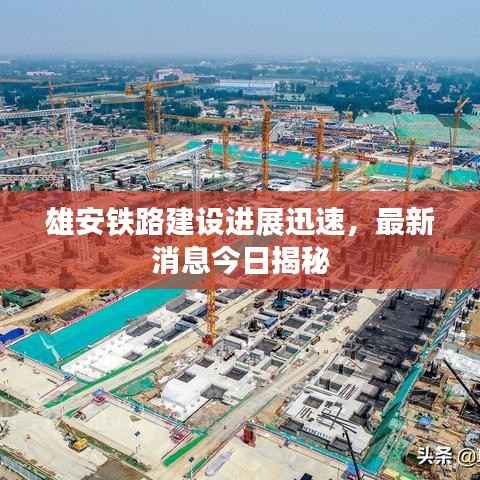 雄安铁路建设进展迅速,最新消息今日揭秘