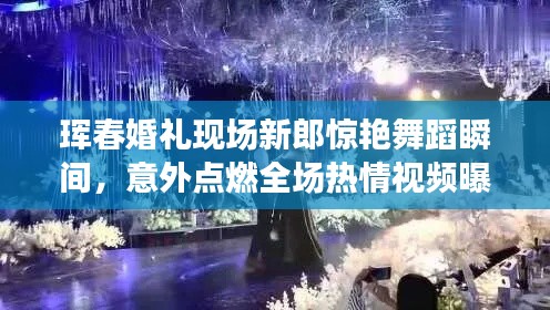 珲春婚礼现场新郎惊艳舞蹈瞬间，意外点燃全场热情视频曝光！