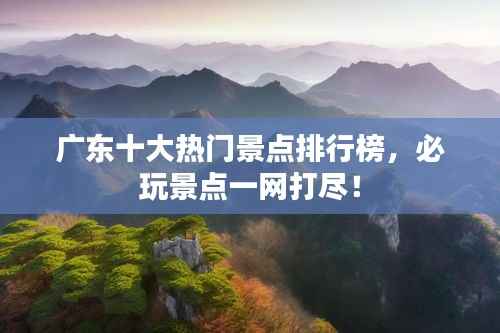 广东十大热门景点排行榜，必玩景点一网打尽！