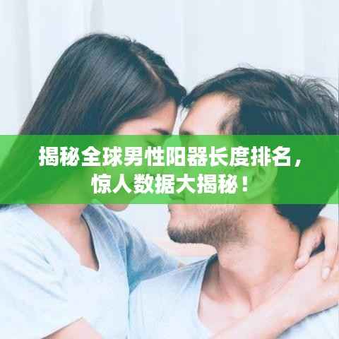 揭秘全球男性阳器长度排名,惊人数据大揭秘!