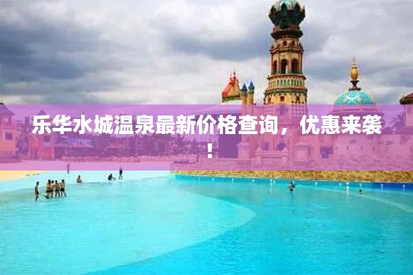 乐华水城温泉最新价格查询,优惠来袭!
