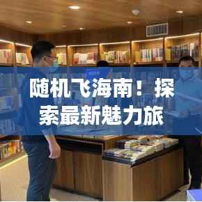 随机飞海南!探索最新魅力旅游攻略!