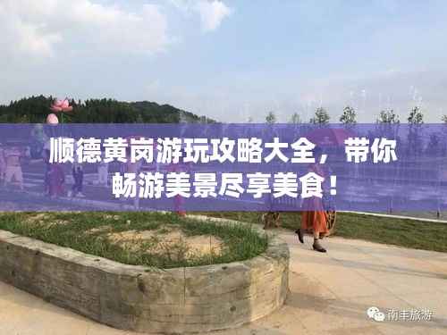 顺德黄岗游玩攻略大全,带你畅游美景尽享美食!