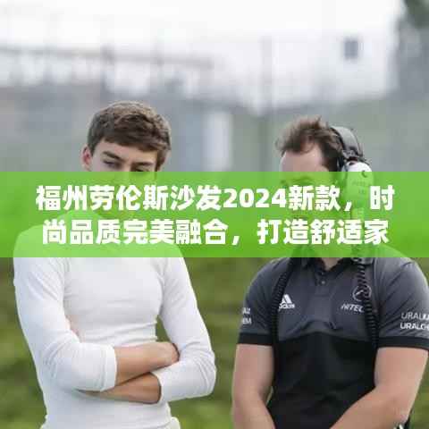 福州劳伦斯沙发2024新款,时尚品质完美融合,打造舒适家居新风尚