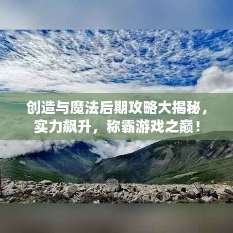 创造与魔法后期攻略大揭秘,实力飙升,称霸游戏之巅!