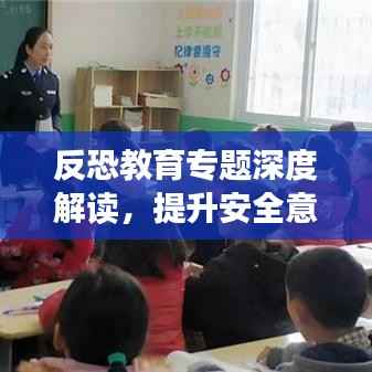 反恐教育专题深度解读，提升安全意识，共建和谐家园