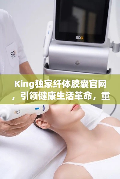 King独家纤体胶囊官网,引领健康生活革命,重塑体态之美