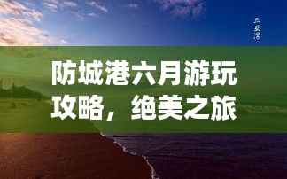 防城港六月游玩攻略，绝美之旅，不可错过的旅行指南！