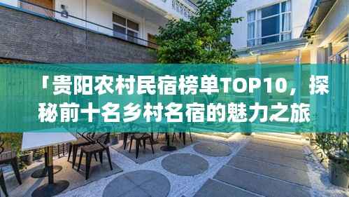 「贵阳农村民宿榜单TOP10，探秘前十名乡村名宿的魅力之旅」