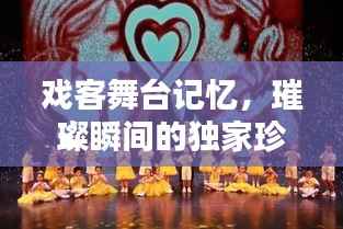 戏客舞台记忆，璀璨瞬间的独家珍藏与永恒回忆