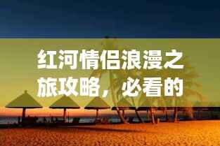 红河情侣浪漫之旅攻略，必看的旅行指南！