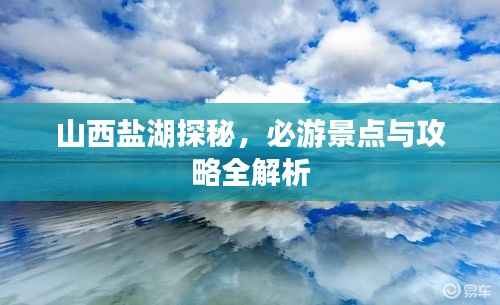 山西盐湖探秘,必游景点与攻略全解析