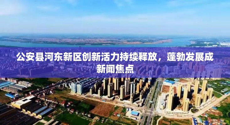 公安县河东新区创新活力持续释放,蓬勃发展成新闻焦点