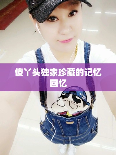 傻丫头独家珍藏的记忆回忆