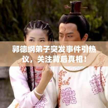 郭德纲弟子突发事件引热议,关注背后真相!