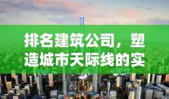 排名建筑公司,塑造城市天际线的实力与魅力
